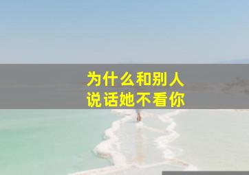 为什么和别人说话她不看你