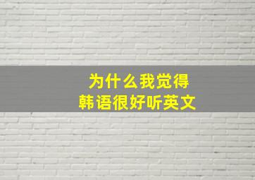 为什么我觉得韩语很好听英文