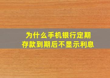 为什么手机银行定期存款到期后不显示利息