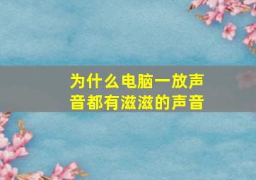 为什么电脑一放声音都有滋滋的声音