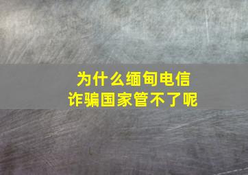 为什么缅甸电信诈骗国家管不了呢