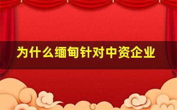 为什么缅甸针对中资企业