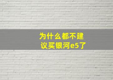 为什么都不建议买银河e5了