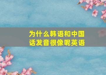 为什么韩语和中国话发音很像呢英语