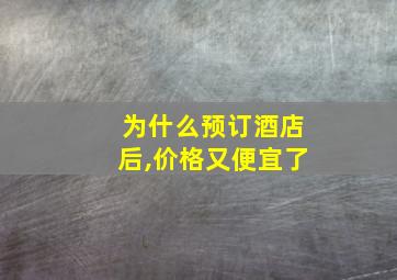 为什么预订酒店后,价格又便宜了