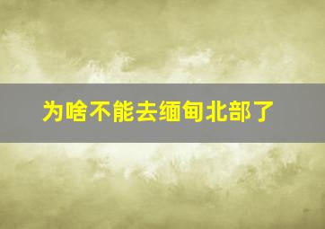 为啥不能去缅甸北部了