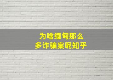 为啥缅甸那么多诈骗案呢知乎