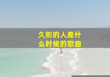 久别的人是什么时候的歌曲