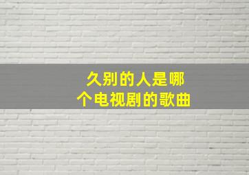 久别的人是哪个电视剧的歌曲