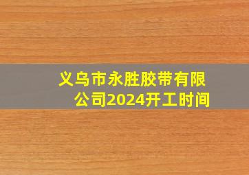 义乌市永胜胶带有限公司2024开工时间