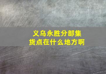 义乌永胜分部集货点在什么地方啊