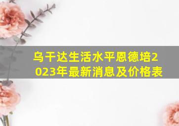 乌干达生活水平恩德培2023年最新消息及价格表