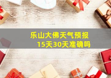 乐山大佛天气预报15天30天准确吗