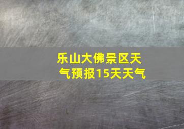 乐山大佛景区天气预报15天天气