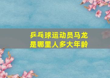 乒乓球运动员马龙是哪里人多大年龄