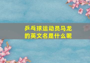 乒乓球运动员马龙的英文名是什么呢