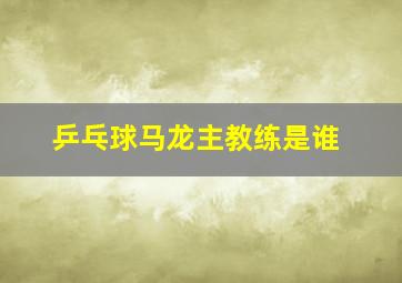 乒乓球马龙主教练是谁