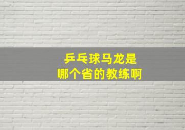 乒乓球马龙是哪个省的教练啊