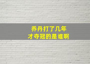 乔丹打了几年才夺冠的是谁啊