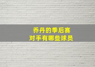 乔丹的季后赛对手有哪些球员