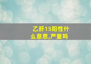 乙肝15阳性什么意思,严重吗