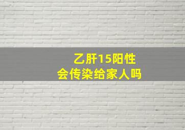 乙肝15阳性会传染给家人吗