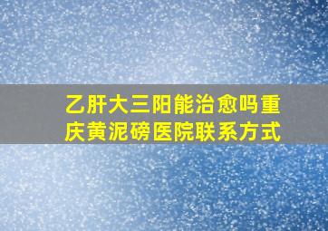 乙肝大三阳能治愈吗重庆黄泥磅医院联系方式