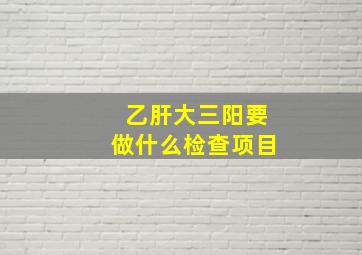 乙肝大三阳要做什么检查项目