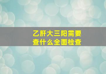 乙肝大三阳需要查什么全面检查