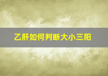 乙肝如何判断大小三阳