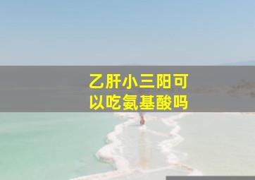 乙肝小三阳可以吃氨基酸吗