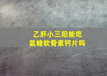 乙肝小三阳能吃氨糖软骨素钙片吗