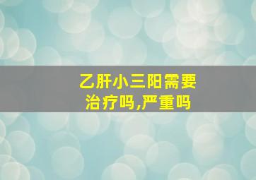 乙肝小三阳需要治疗吗,严重吗