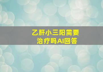 乙肝小三阳需要治疗吗AI回答