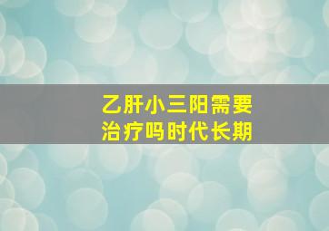 乙肝小三阳需要治疗吗时代长期