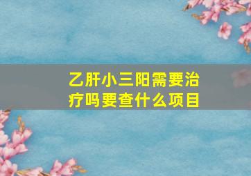 乙肝小三阳需要治疗吗要查什么项目