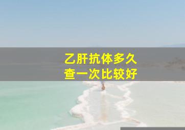 乙肝抗体多久查一次比较好