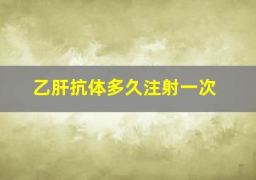 乙肝抗体多久注射一次