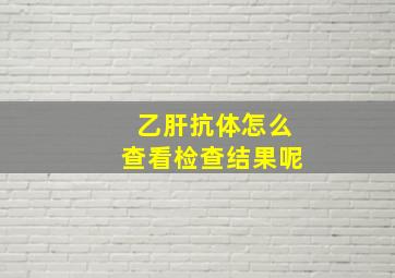 乙肝抗体怎么查看检查结果呢