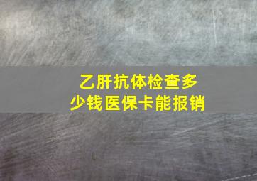 乙肝抗体检查多少钱医保卡能报销