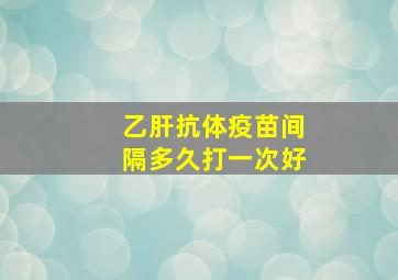 乙肝抗体疫苗间隔多久打一次好