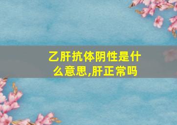 乙肝抗体阴性是什么意思,肝正常吗