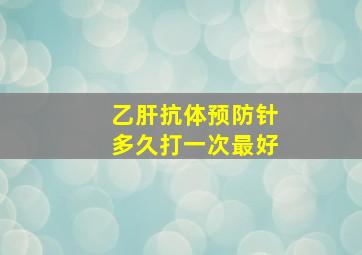 乙肝抗体预防针多久打一次最好