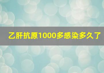 乙肝抗原1000多感染多久了