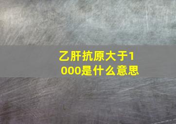 乙肝抗原大于1000是什么意思