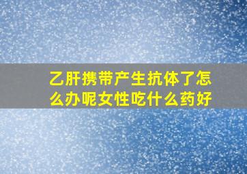 乙肝携带产生抗体了怎么办呢女性吃什么药好