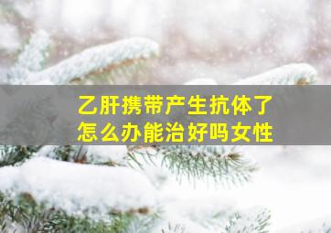 乙肝携带产生抗体了怎么办能治好吗女性