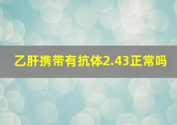 乙肝携带有抗体2.43正常吗