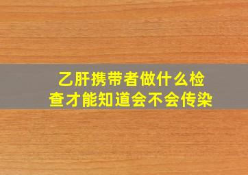 乙肝携带者做什么检查才能知道会不会传染