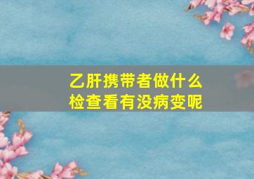 乙肝携带者做什么检查看有没病变呢